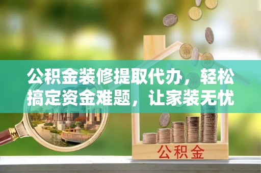 平果公积金装修提取代办，轻松搞定资金难题，让家装无忧