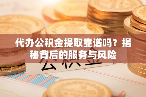 平果代办公积金提取靠谱吗？揭秘背后的服务与风险