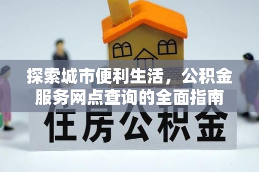 平果探索城市便利生活，公积金服务网点查询的全面指南