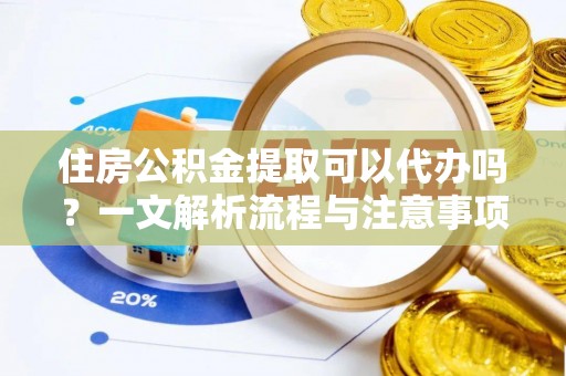 平果住房公积金提取可以代办吗？一文解析流程与注意事项