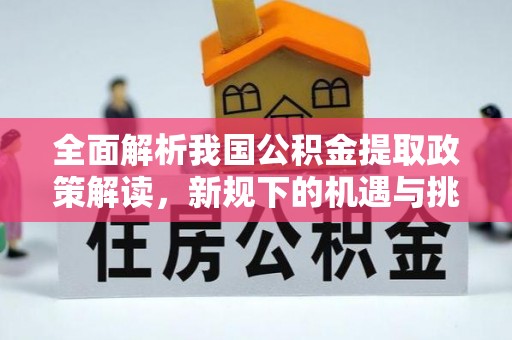 平果全面解析我国公积金提取政策解读，新规下的机遇与挑战