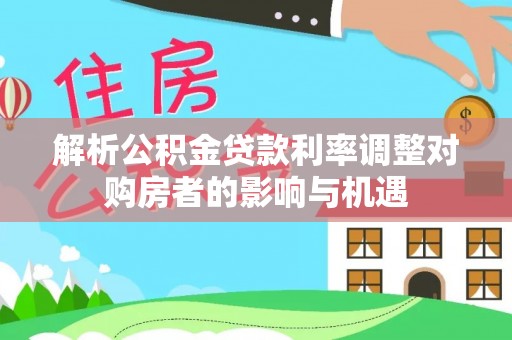 平果解析公积金贷款利率调整对购房者的影响与机遇