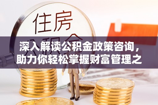 平果深入解读公积金政策咨询，助力你轻松掌握财富管理之道