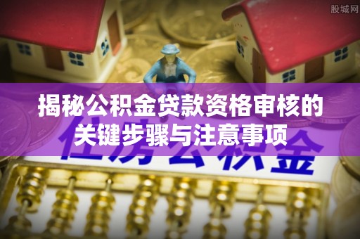 平果揭秘公积金贷款资格审核的关键步骤与注意事项