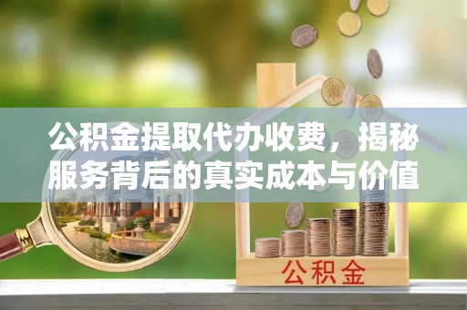 平果公积金提取代办收费，揭秘服务背后的真实成本与价值