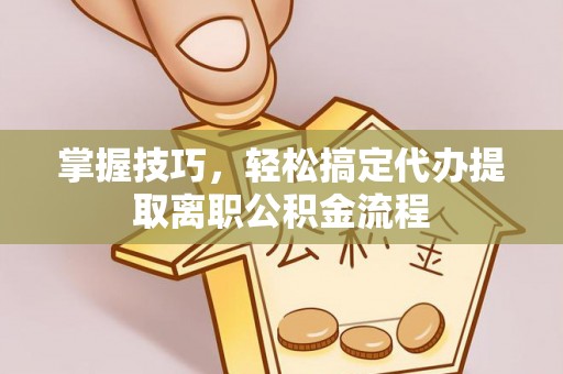 平果掌握技巧，轻松搞定代办提取离职公积金流程