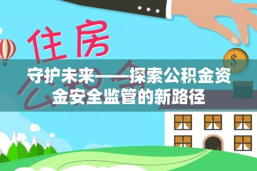 平果守护未来——探索公积金资金安全监管的新路径