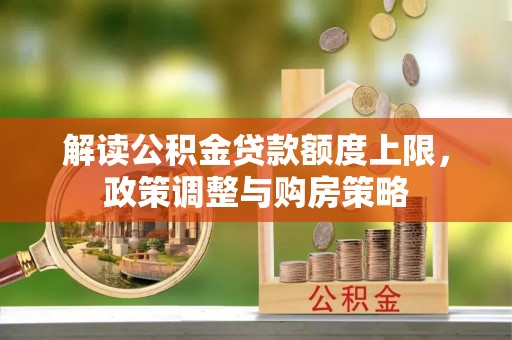 平果解读公积金贷款额度上限，政策调整与购房策略