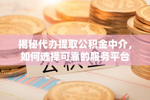 平果揭秘代办提取公积金中介，如何选择可靠的服务平台