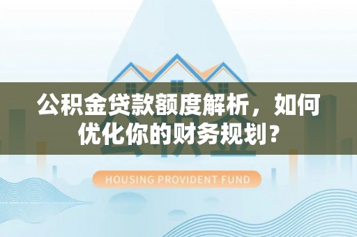 平果公积金贷款额度解析，如何优化你的财务规划？