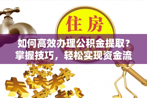 平果如何高效办理公积金提取？掌握技巧，轻松实现资金流动