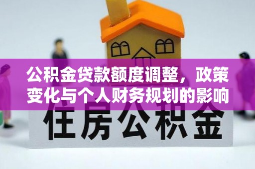 平果公积金贷款额度调整，政策变化与个人财务规划的影响分析