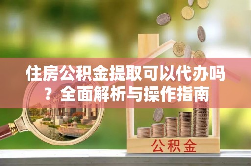 平果住房公积金提取可以代办吗？全面解析与操作指南