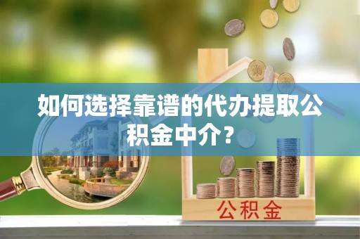 平果如何选择靠谱的代办提取公积金中介？