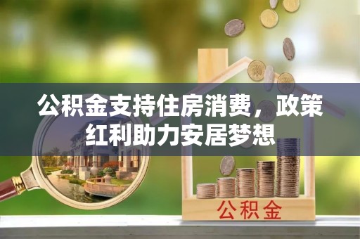平果公积金支持住房消费，政策红利助力安居梦想