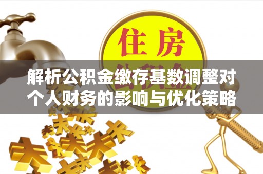平果解析公积金缴存基数调整对个人财务的影响与优化策略