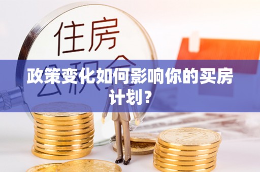 平果政策变化如何影响你的买房计划？