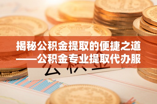 平果揭秘公积金提取的便捷之道——公积金专业提取代办服务解析