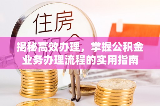平果揭秘高效办理，掌握公积金业务办理流程的实用指南