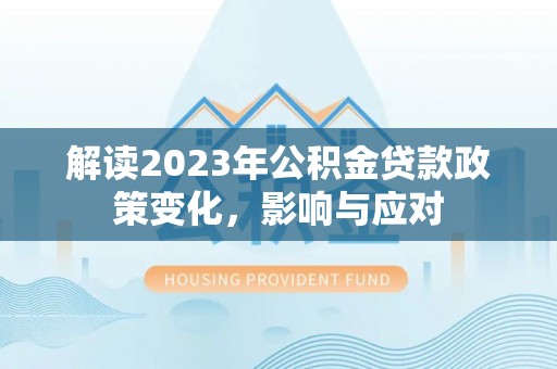 平果解读2023年公积金贷款政策变化，影响与应对