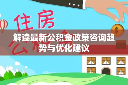 平果解读最新公积金政策咨询趋势与优化建议