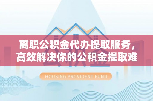 平果离职公积金代办提取服务，高效解决你的公积金提取难题