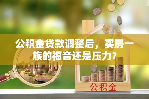 平果公积金贷款调整后，买房一族的福音还是压力？
