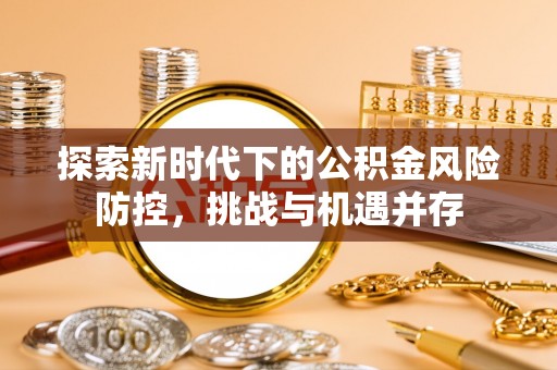 平果探索新时代下的公积金风险防控，挑战与机遇并存
