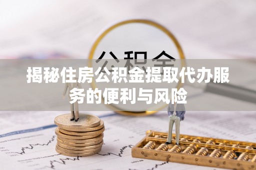 平果揭秘住房公积金提取代办服务的便利与风险