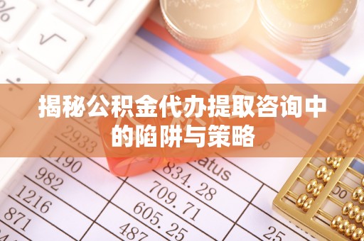 平果揭秘公积金代办提取咨询中的陷阱与策略