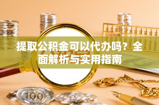 平果提取公积金可以代办吗？全面解析与实用指南