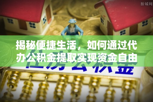 平果揭秘便捷生活，如何通过代办公积金提取实现资金自由