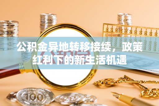 平果公积金异地转移接续，政策红利下的新生活机遇
