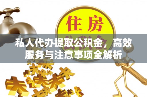 平果私人代办提取公积金，高效服务与注意事项全解析