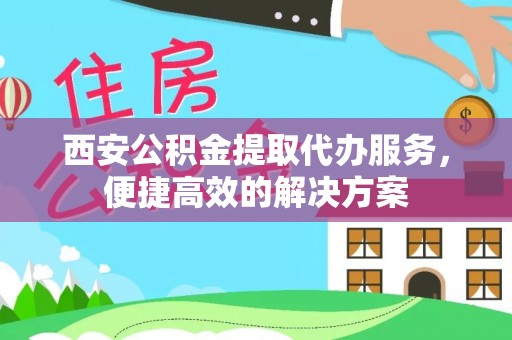平果西安公积金提取代办服务，便捷高效的解决方案