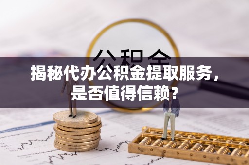 平果揭秘代办公积金提取服务，是否值得信赖？