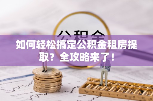 平果如何轻松搞定公积金租房提取？全攻略来了！