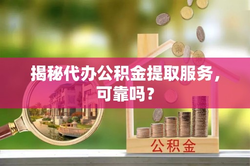 平果揭秘代办公积金提取服务，可靠吗？