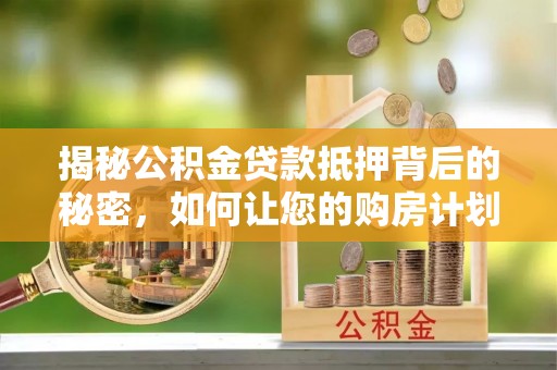 平果揭秘公积金贷款抵押背后的秘密，如何让您的购房计划更轻松？