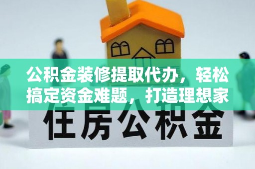 平果公积金装修提取代办，轻松搞定资金难题，打造理想家居