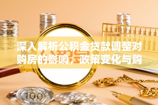 平果深入解析公积金贷款调整对购房的影响，政策变化与购房者选择