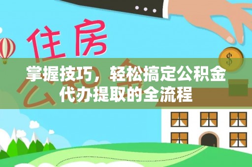 平果掌握技巧，轻松搞定公积金代办提取的全流程
