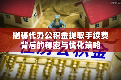 平果揭秘代办公积金提取手续费背后的秘密与优化策略