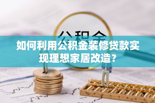 平果如何利用公积金装修贷款实现理想家居改造？