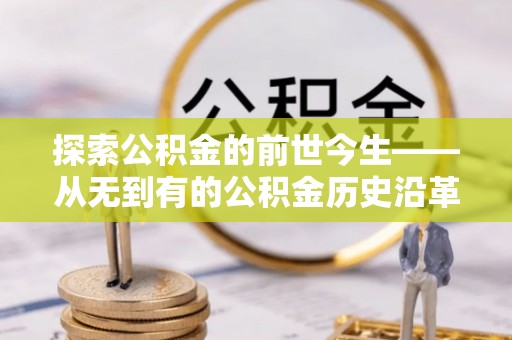 平果探索公积金的前世今生——从无到有的公积金历史沿革