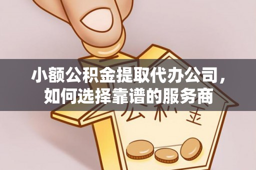 平果小额公积金提取代办公司，如何选择靠谱的服务商