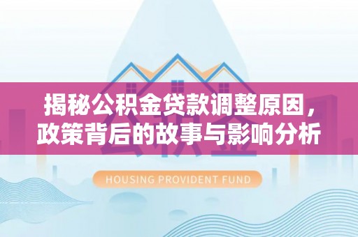 平果揭秘公积金贷款调整原因，政策背后的故事与影响分析