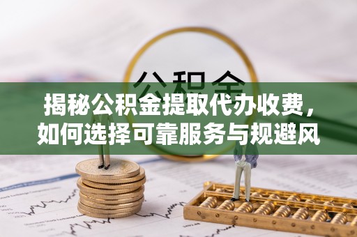 平果揭秘公积金提取代办收费，如何选择可靠服务与规避风险