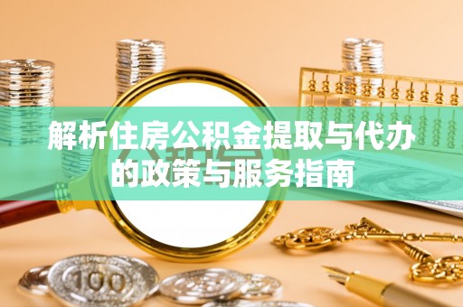 平果解析住房公积金提取与代办的政策与服务指南