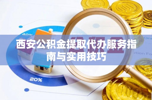 平果西安公积金提取代办服务指南与实用技巧